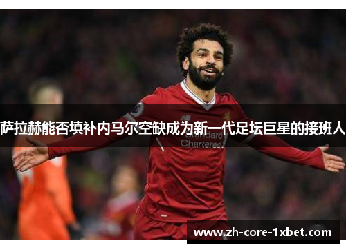 萨拉赫能否填补内马尔空缺成为新一代足坛巨星的接班人