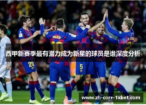 西甲新赛季最有潜力成为新星的球员是谁深度分析