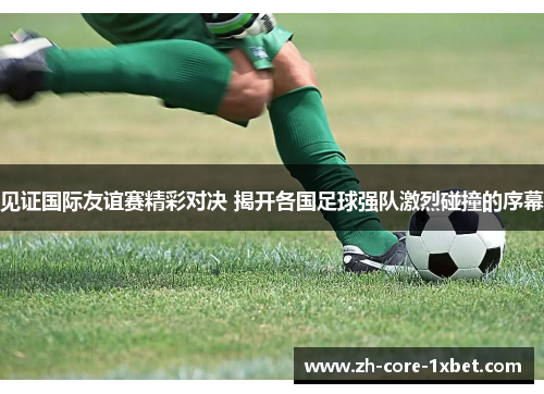 见证国际友谊赛精彩对决 揭开各国足球强队激烈碰撞的序幕