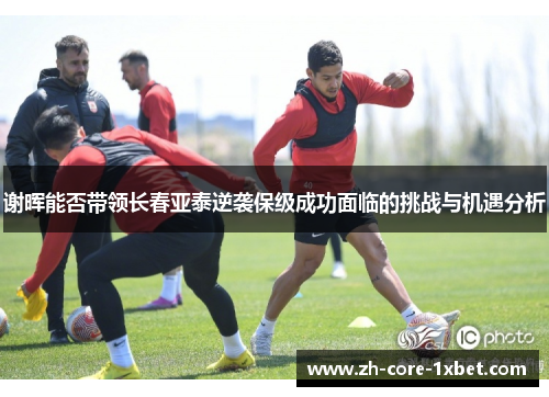 谢晖能否带领长春亚泰逆袭保级成功面临的挑战与机遇分析