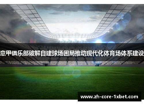 意甲俱乐部破解自建球场困局推动现代化体育场体系建设