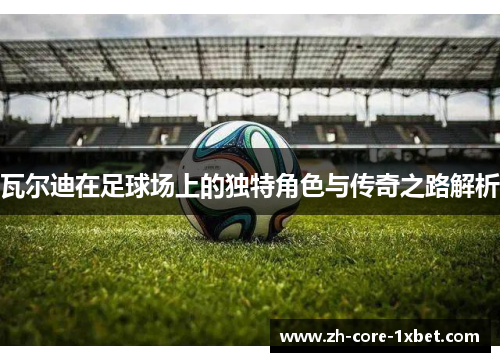 瓦尔迪在足球场上的独特角色与传奇之路解析