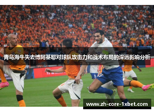 青岛海牛失去博阿基耶对球队攻击力和战术布局的深远影响分析