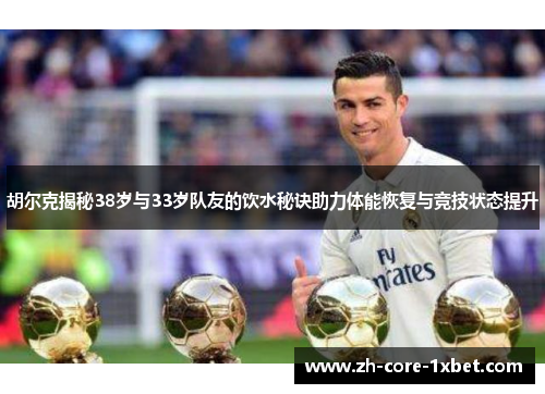 胡尔克揭秘38岁与33岁队友的饮水秘诀助力体能恢复与竞技状态提升