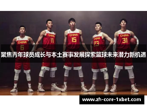 聚焦青年球员成长与本土赛事发展探索篮球未来潜力新机遇