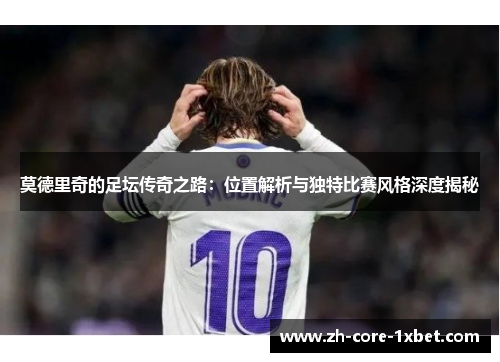 莫德里奇的足坛传奇之路：位置解析与独特比赛风格深度揭秘