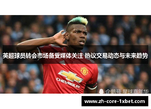 英超球员转会市场备受媒体关注 热议交易动态与未来趋势