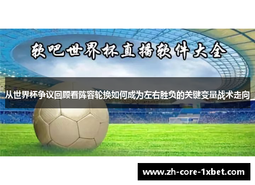 从世界杯争议回顾看阵容轮换如何成为左右胜负的关键变量战术走向