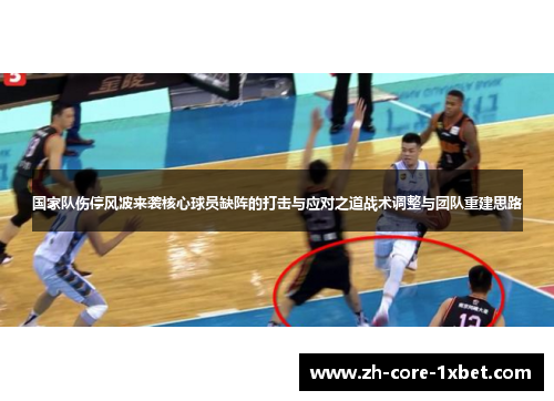 国家队伤停风波来袭核心球员缺阵的打击与应对之道战术调整与团队重建思路
