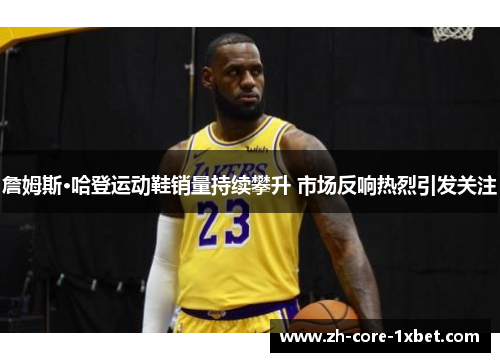 詹姆斯·哈登运动鞋销量持续攀升 市场反响热烈引发关注