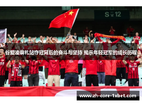 谷爱凌崇礼站夺冠背后的奋斗与坚持 揭示年轻冠军的成长历程