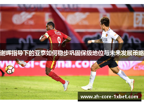 谢晖指导下的亚泰如何稳步巩固保级地位与未来发展策略