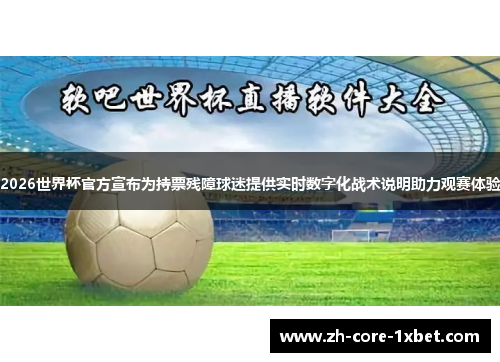2026世界杯官方宣布为持票残障球迷提供实时数字化战术说明助力观赛体验