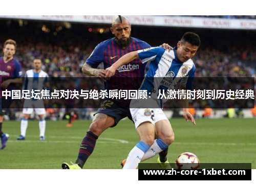 中国足坛焦点对决与绝杀瞬间回顾：从激情时刻到历史经典
