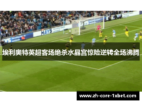 埃利奥特英超客场绝杀水晶宫惊险逆转全场沸腾