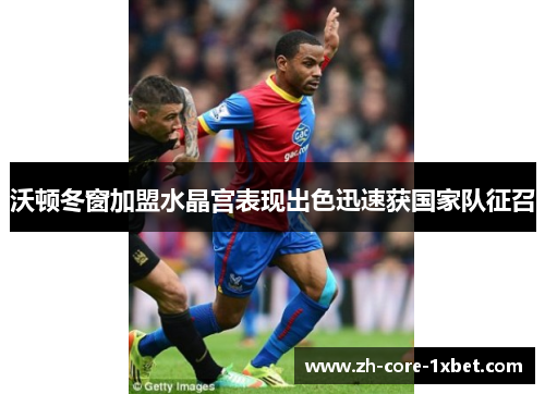 沃顿冬窗加盟水晶宫表现出色迅速获国家队征召