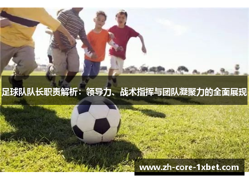 足球队队长职责解析：领导力、战术指挥与团队凝聚力的全面展现