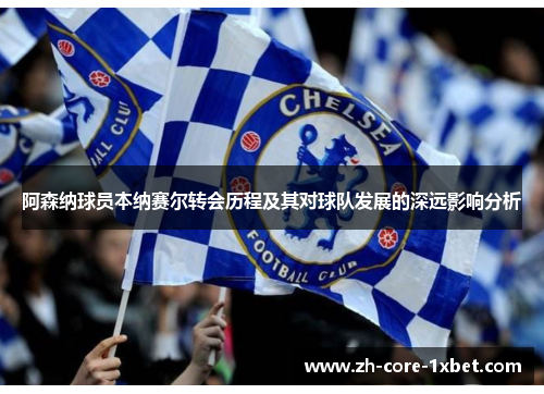 阿森纳球员本纳赛尔转会历程及其对球队发展的深远影响分析 阿森纳球员本纳赛尔转会历程及其对球队发展的深远影响分析