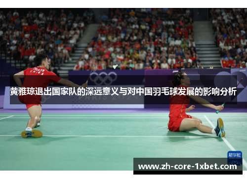 黄雅琼退出国家队的深远意义与对中国羽毛球发展的影响分析