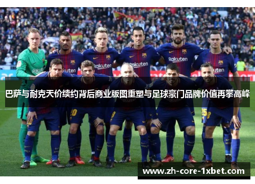 巴萨与耐克天价续约背后商业版图重塑与足球豪门品牌价值再攀高峰 巴萨与耐克天价续约背后商业版图重塑与足球豪门品牌价值再攀高峰
